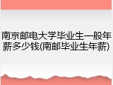 南京邮电大学毕业生一般年薪多少钱(南邮毕业生年薪)