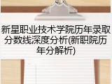 新星职业技术学院历年录取分数线深度分析(新职院历年分解析)