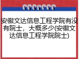 安徽文达信息工程学院有没有院士，大概多少(安徽文达信息工程学院院士)