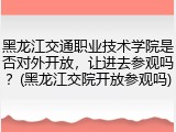 黑龙江交通职业技术学院是否对外开放，让进去参观吗？(黑龙江交院开放参观吗)