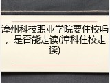 漳州科技职业学院要住校吗，是否能走读(漳科住校走读)