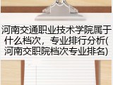 河南交通职业技术学院属于什么档次，专业排行分析(河南交职院档次专业排名)
