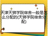 天津天狮学院宿舍一般是怎么分配的(天狮学院宿舍分配)