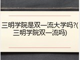 三明学院是双一流大学吗?(三明学院双一流吗)
