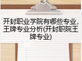 开封职业学院有哪些专业，王牌专业分析(开封职院王牌专业)