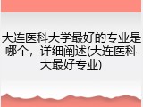 大连医科大学最好的专业是哪个，详细阐述(大连医科大最好专业)