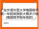 广东外语外贸大学南国商学院一年财政拨款大概多少钱(南国商学院年拨款)