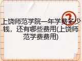 上饶师范学院一年学费多少钱，还有哪些费用(上饶师范学费费用)