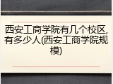 西安工商学院有几个校区,有多少人(西安工商学院规模)