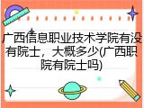 广西信息职业技术学院有没有院士，大概多少(广西职院有院士吗)