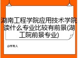 湖南工程学院应用技术学院读什么专业比较有前景(湖工院前景专业)