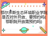 鄂尔多斯生态环境职业学院是否对外开放，要预约吗(鄂职院开放需预约吗)