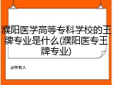 濮阳医学高等专科学校的王牌专业是什么(濮阳医专王牌专业)