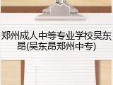郑州成人中等专业学校吴东昂(吴东昂郑州中专)