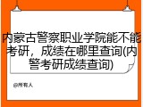 内蒙古警察职业学院能不能考研，成绩在哪里查询(内警考研成绩查询)