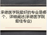 承德医学院最好的专业是哪个，详细阐述(承德医学院最佳专业)