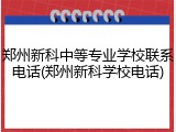 郑州新科中等专业学校联系电话(郑州新科学校电话)