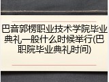 巴音郭楞职业技术学院毕业典礼一般什么时候举行(巴职院毕业典礼时间)