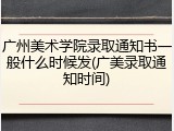 广州美术学院录取通知书一般什么时候发(广美录取通知时间)