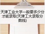天津工业大学一般要多少分才能录取(天津工大录取分数线)
