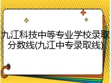 九江科技中等专业学校录取分数线(九江中专录取线)