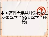 中国药科大学共开设有哪些类型奖学金(药大奖学金种类)