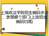 上海政法学院招生编码多少，隶属哪个部门(上政招生编码归属)