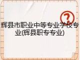 辉县市职业中等专业学校专业(辉县职专专业)