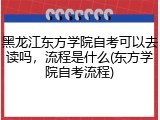 黑龙江东方学院自考可以去读吗，流程是什么(东方学院自考流程)