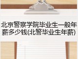 北京警察学院毕业生一般年薪多少钱(北警毕业生年薪)