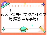 成人中等专业学校是什么学历(成教中专学历)