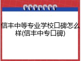信丰中等专业学校口碑怎么样(信丰中专口碑)