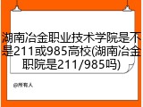 湖南冶金职业技术学院是不是211或985高校(湖南冶金职院是211/985吗)