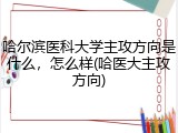 哈尔滨医科大学主攻方向是什么，怎么样(哈医大主攻方向)
