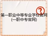 第一职业中等专业学校官网(一职中专官网)