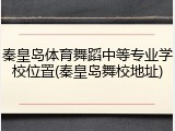秦皇岛体育舞蹈中等专业学校位置(秦皇岛舞校地址)
