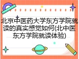 北京中医药大学东方学院就读的真实感觉如何(北中医东方学院就读体验)