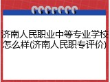 济南人民职业中等专业学校怎么样(济南人民职专评价)