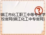 镇江市化工职工中等专业学校官网(镇江化工中专官网)