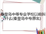 秦皇岛中等专业学校以前叫什么(秦皇岛中专原名)