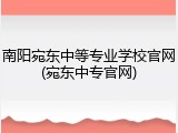 南阳宛东中等专业学校官网(宛东中专官网)