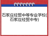 石家庄经贸中等专业学校(石家庄经贸中专)