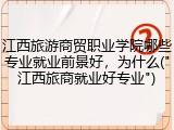 江西旅游商贸职业学院哪些专业就业前景好，为什么("江西旅商就业好专业")