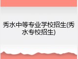 秀水中等专业学校招生(秀水专校招生)