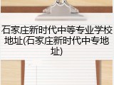 石家庄新时代中等专业学校地址(石家庄新时代中专地址)