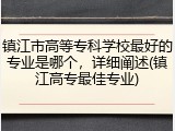 镇江市高等专科学校最好的专业是哪个，详细阐述(镇江高专最佳专业)