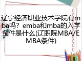 辽宁经济职业技术学院有mba吗？emba和mba的入学条件是什么(辽职院MBA/EMBA条件)