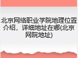 北京网络职业学院地理位置介绍，详细地址在哪(北京网院地址)