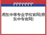 湘东中等专业学校官网(湘东中专官网)