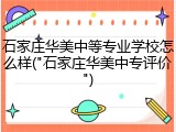 石家庄华美中等专业学校怎么样("石家庄华美中专评价")